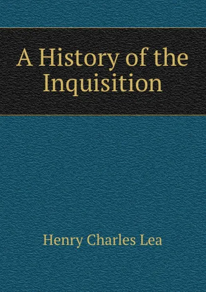 Обложка книги A History of the Inquisition, Henry Charles Lea