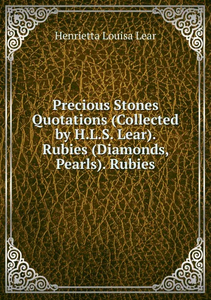 Обложка книги Precious Stones Quotations (Collected by H.L.S. Lear). Rubies (Diamonds, Pearls). Rubies, Henrietta Louisa Lear