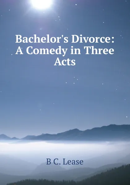 Обложка книги Bachelor.s Divorce: A Comedy in Three Acts, B C. Lease