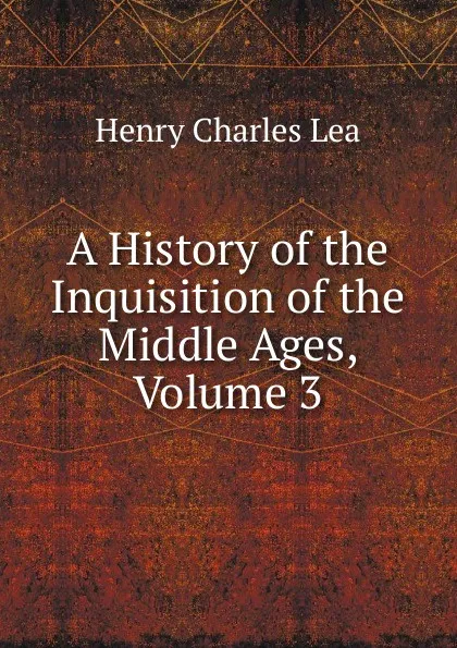 Обложка книги A History of the Inquisition of the Middle Ages, Volume 3, Henry Charles Lea