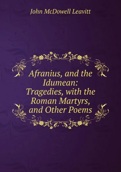 Обложка книги Afranius, and the Idumean: Tragedies, with the Roman Martyrs, and Other Poems, John McDowell Leavitt