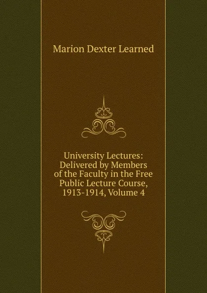 Обложка книги University Lectures: Delivered by Members of the Faculty in the Free Public Lecture Course, 1913-1914, Volume 4, Marion Dexter Learned