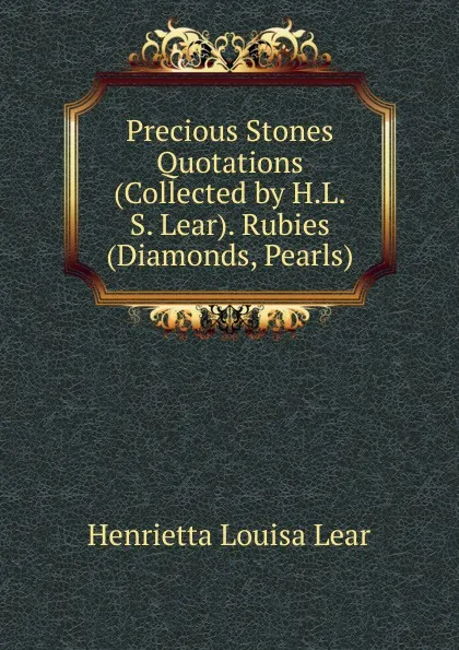 Обложка книги Precious Stones Quotations (Collected by H.L.S. Lear). Rubies (Diamonds, Pearls)., Henrietta Louisa Lear