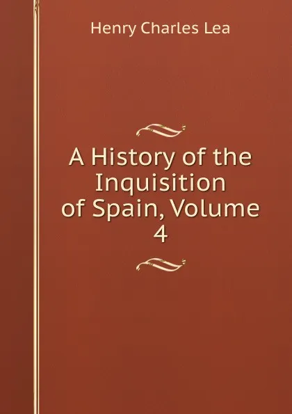 Обложка книги A History of the Inquisition of Spain, Volume 4, Henry Charles Lea