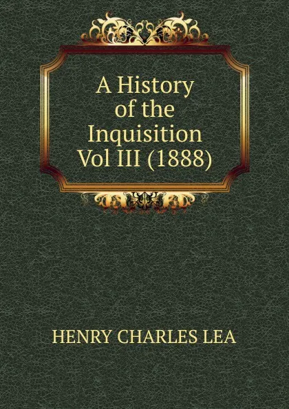 Обложка книги A History of the Inquisition  Vol III (1888), Henry Charles Lea