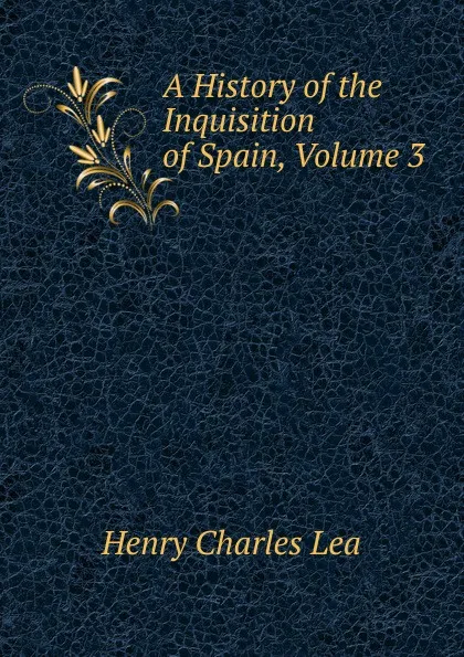 Обложка книги A History of the Inquisition of Spain, Volume 3, Henry Charles Lea