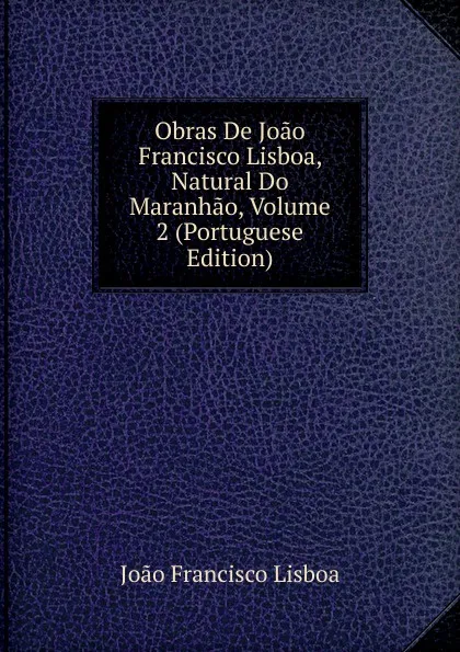 Обложка книги Obras De Joao Francisco Lisboa, Natural Do Maranhao, Volume 2 (Portuguese Edition), João Francisco Lisboa