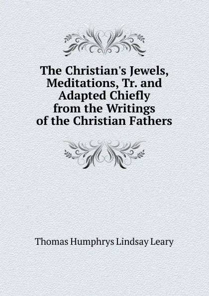 Обложка книги The Christian.s Jewels, Meditations, Tr. and Adapted Chiefly from the Writings of the Christian Fathers, Thomas Humphrys Lindsay Leary