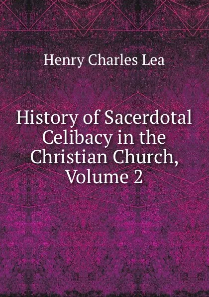 Обложка книги History of Sacerdotal Celibacy in the Christian Church, Volume 2, Henry Charles Lea