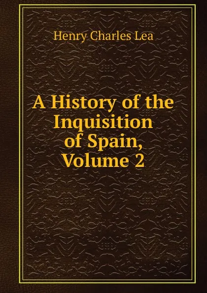 Обложка книги A History of the Inquisition of Spain, Volume 2, Henry Charles Lea
