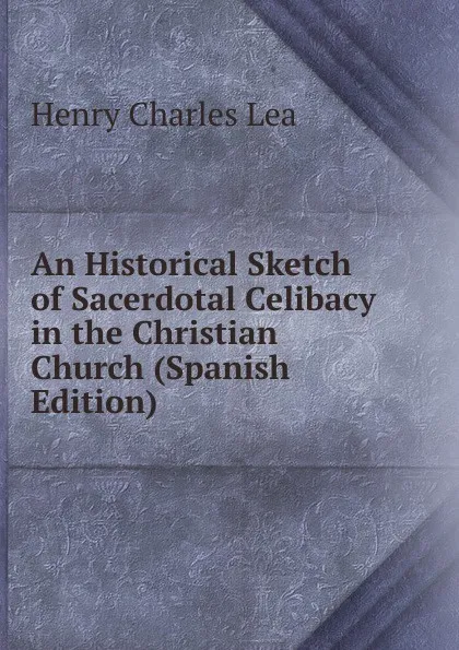Обложка книги An Historical Sketch of Sacerdotal Celibacy in the Christian Church (Spanish Edition), Henry Charles Lea