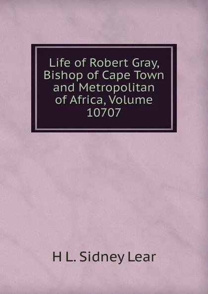 Обложка книги Life of Robert Gray, Bishop of Cape Town and Metropolitan of Africa, Volume 10707, H L. Sidney Lear