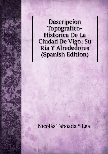 Обложка книги Descripcion Topografico-Historica De La Ciudad De Vigo: Su Ria Y Alrededores (Spanish Edition), Nicolás Taboada Y Leal