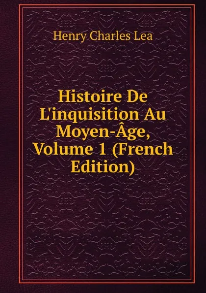 Обложка книги Histoire De L.inquisition Au Moyen-Age, Volume 1 (French Edition), Henry Charles Lea
