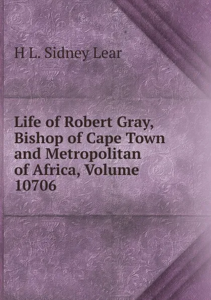 Обложка книги Life of Robert Gray, Bishop of Cape Town and Metropolitan of Africa, Volume 10706, H L. Sidney Lear