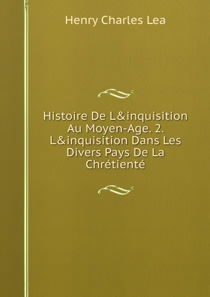 Обложка книги Histoire De L.inquisition Au Moyen-Age. 2. L.inquisition Dans Les Divers Pays De La Chretiente, Henry Charles Lea