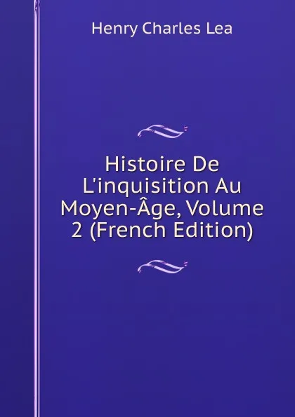 Обложка книги Histoire De L.inquisition Au Moyen-Age, Volume 2 (French Edition), Henry Charles Lea