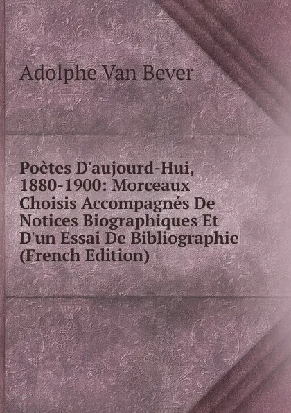 Обложка книги Poetes D.aujourd-Hui, 1880-1900: Morceaux Choisis Accompagnes De Notices Biographiques Et D.un Essai De Bibliographie (French Edition), Adolphe van Bever