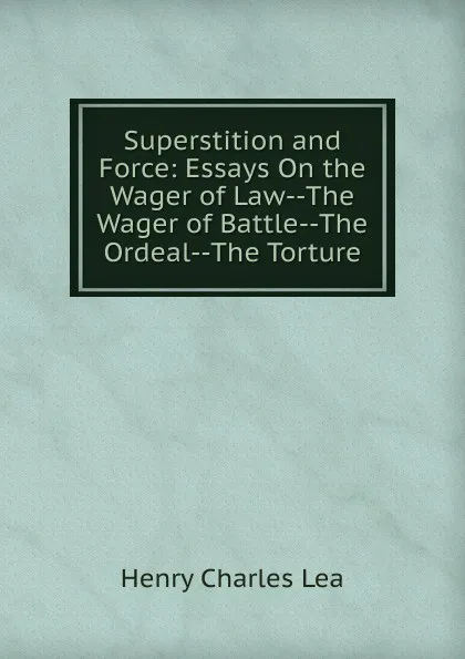 Обложка книги Superstition and Force: Essays On the Wager of Law--The Wager of Battle--The Ordeal--The Torture, Henry Charles Lea