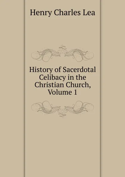 Обложка книги History of Sacerdotal Celibacy in the Christian Church, Volume 1, Henry Charles Lea