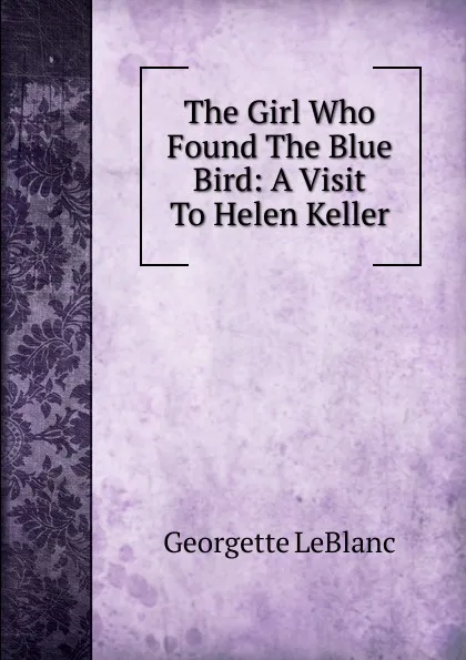 Обложка книги The Girl Who Found The Blue Bird: A Visit To Helen Keller, Georgette LeBlanc