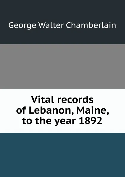 Обложка книги Vital records of Lebanon, Maine, to the year 1892, George Walter Chamberlain