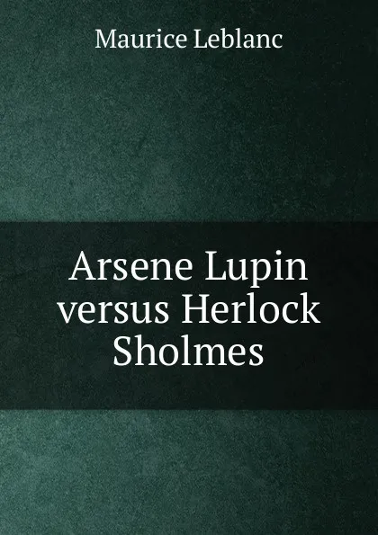 Обложка книги Arsene Lupin versus Herlock Sholmes, Maurice Leblanc
