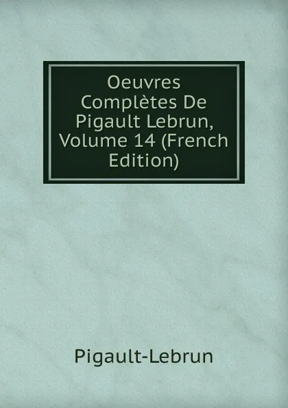 Обложка книги Oeuvres Completes De Pigault Lebrun, Volume 14 (French Edition), Pigault-Lebrun