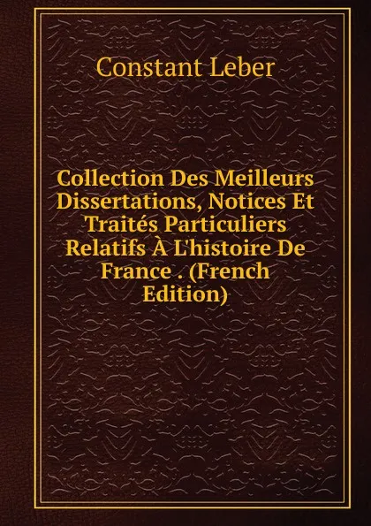 Обложка книги Collection Des Meilleurs Dissertations, Notices Et Traites Particuliers Relatifs A L.histoire De France . (French Edition), Constant Leber