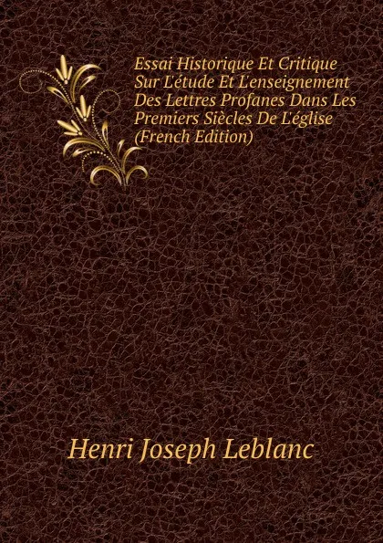 Обложка книги Essai Historique Et Critique Sur L.etude Et L.enseignement Des Lettres Profanes Dans Les Premiers Siecles De L.eglise (French Edition), Henri Joseph Leblanc