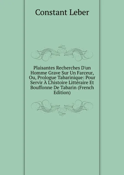 Обложка книги Plaisantes Recherches D.un Homme Grave Sur Un Farceur, Ou, Prologue Tabarinique: Pour Servir A L.histoire Litteraire Et Bouffonne De Tabarin (French Edition), Constant Leber