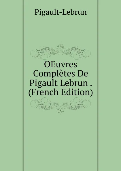 Обложка книги OEuvres Completes De Pigault Lebrun . (French Edition), Pigault-Lebrun