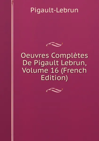 Обложка книги Oeuvres Completes De Pigault Lebrun, Volume 16 (French Edition), Pigault-Lebrun