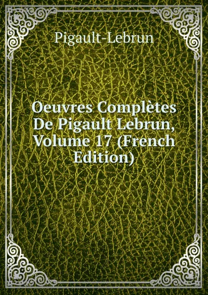 Обложка книги Oeuvres Completes De Pigault Lebrun, Volume 17 (French Edition), Pigault-Lebrun