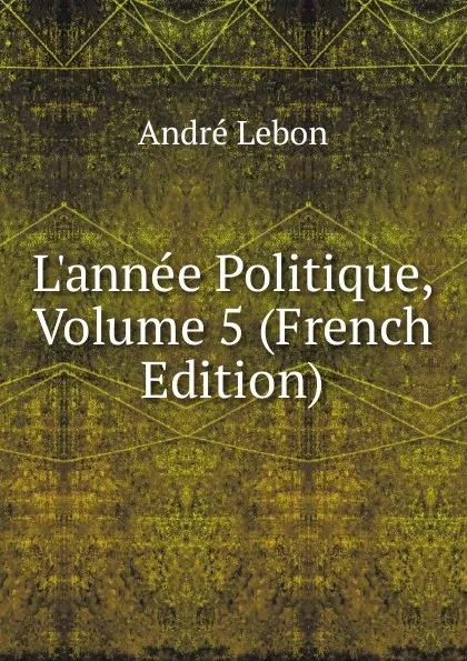 Обложка книги L.annee Politique, Volume 5 (French Edition), André Lebon