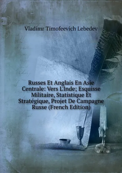 Обложка книги Russes Et Anglais En Asie Centrale: Vers L.Inde; Esquisse Militaire, Statistique Et Strategique, Projet De Campagne Russe (French Edition), Vladimr Timofeevich Lebedev