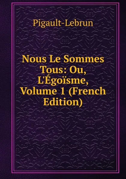 Обложка книги Nous Le Sommes Tous: Ou, L.Egoisme, Volume 1 (French Edition), Pigault-Lebrun