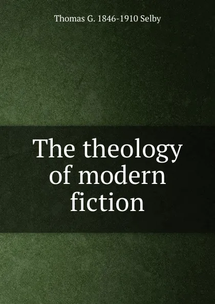 Обложка книги The theology of modern fiction, Thomas G. 1846-1910 Selby