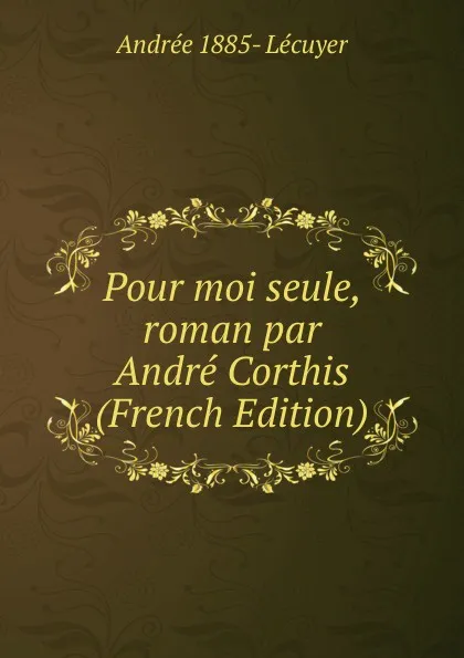 Обложка книги Pour moi seule, roman par Andre Corthis (French Edition), Andrée 1885- Lécuyer