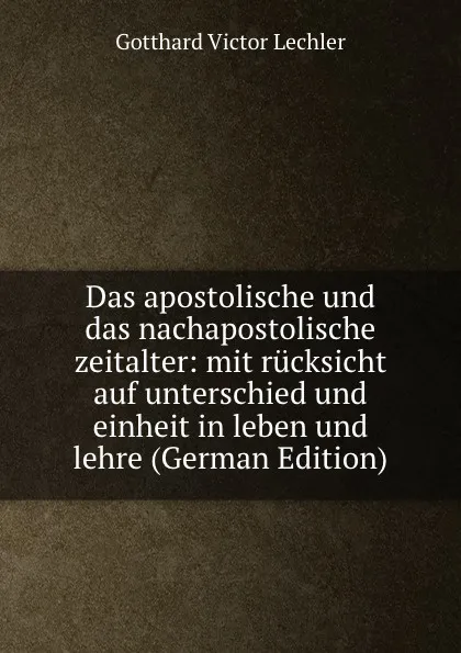 Обложка книги Das apostolische und das nachapostolische zeitalter: mit rucksicht auf unterschied und einheit in leben und lehre (German Edition), Gotthard Victor Lechler