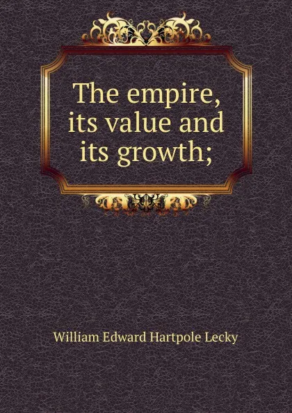 Обложка книги The empire, its value and its growth;, William Edward Hartpole Lecky