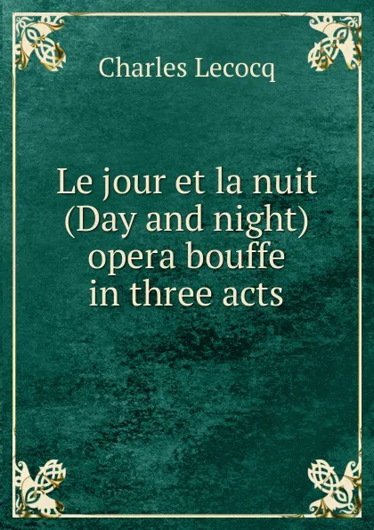 Обложка книги Le jour et la nuit (Day and night) opera bouffe in three acts, Charles Lecocq