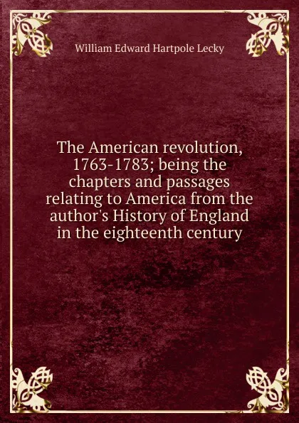 Обложка книги The American revolution, 1763-1783; being the chapters and passages relating to America from the author.s History of England in the eighteenth century, William Edward Hartpole Lecky