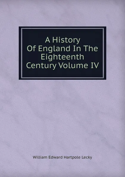 Обложка книги A History Of England In The Eighteenth Century Volume IV, William Edward Hartpole Lecky