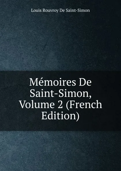 Обложка книги Memoires De Saint-Simon, Volume 2 (French Edition), Louis Rouvroy De Saint-Simon