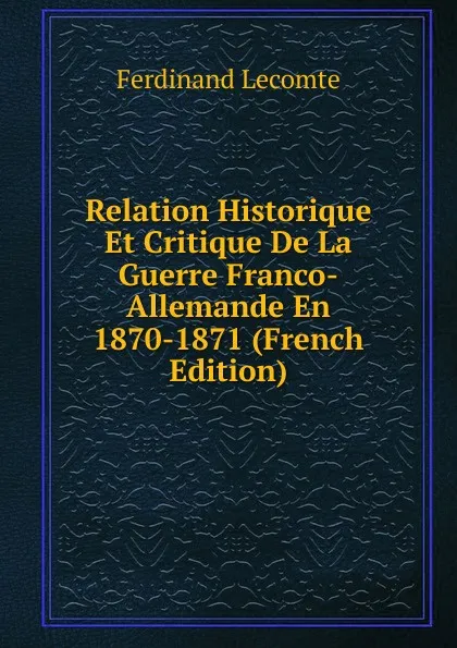 Обложка книги Relation Historique Et Critique De La Guerre Franco-Allemande En 1870-1871 (French Edition), Ferdinand Lecomte