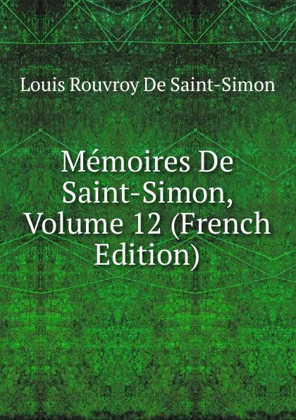 Обложка книги Memoires De Saint-Simon, Volume 12 (French Edition), Louis Rouvroy De Saint-Simon