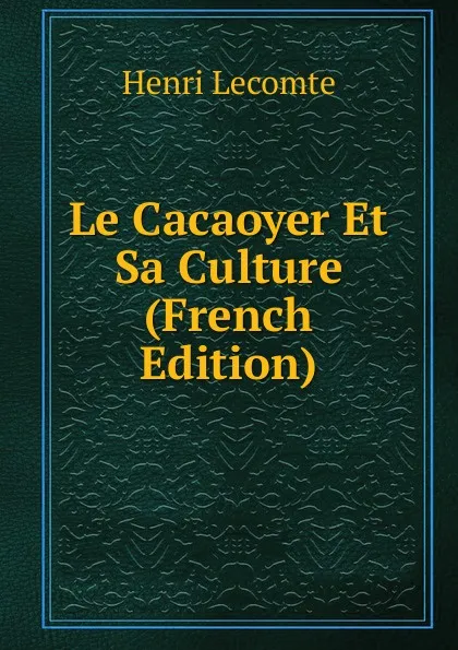 Обложка книги Le Cacaoyer Et Sa Culture (French Edition), Henri Lecomte