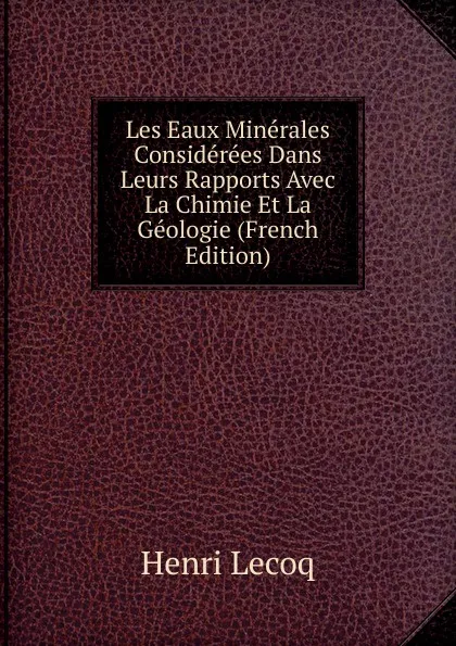 Обложка книги Les Eaux Minerales Considerees Dans Leurs Rapports Avec La Chimie Et La Geologie (French Edition), Henri Lecoq