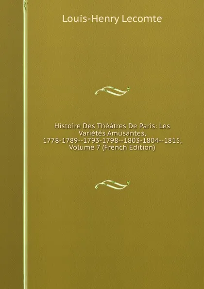 Обложка книги Histoire Des Theatres De Paris: Les Varietes Amusantes, 1778-1789--1793-1798--1803-1804--1815, Volume 7 (French Edition), Louis-Henry Lecomte